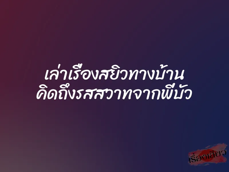 เล่าเรื่องสยิวทางบ้าน คิดถึงรสสวาทจากพี่บัว