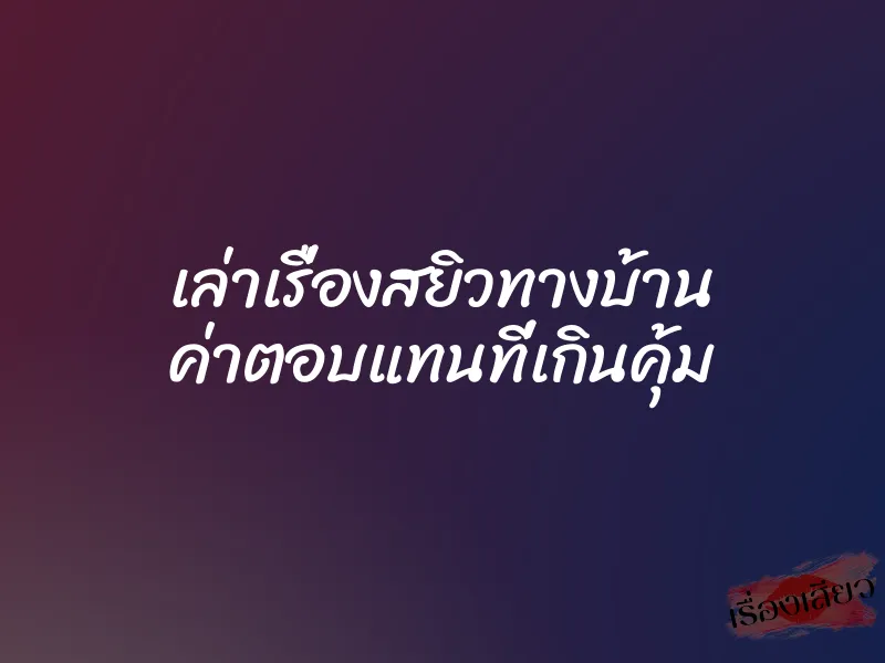 เล่าเรื่องสยิวทางบ้าน ค่าตอบแทนที่เกินคุ้ม