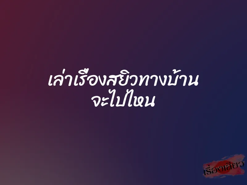 เล่าเรื่องสยิวทางบ้าน จะไปไหน