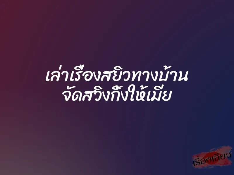 เล่าเรื่องสยิวทางบ้าน จัดสวิงกิ้งให้เมีย