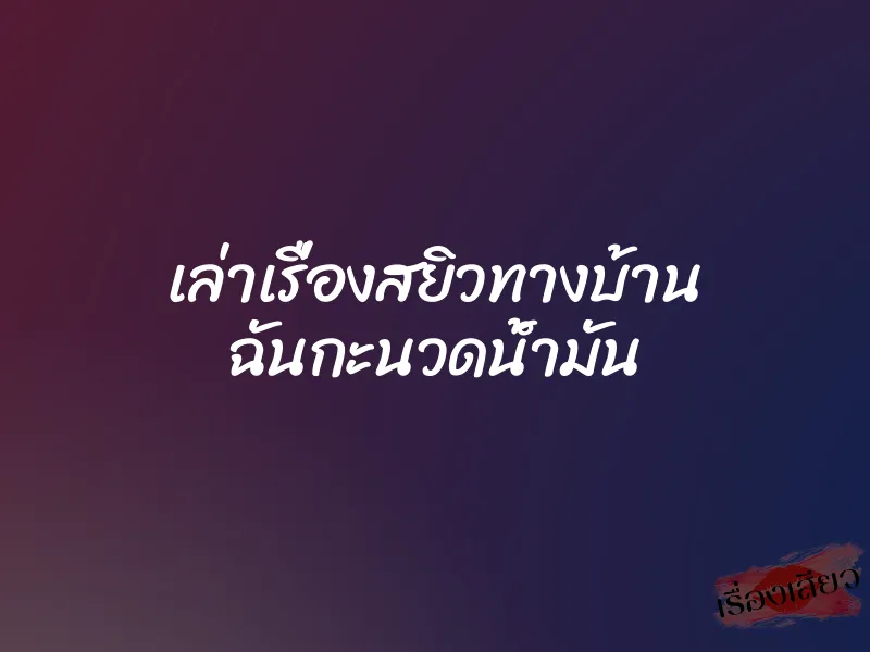 เล่าเรื่องสยิวทางบ้าน ฉันกะนวดนํ้ามัน