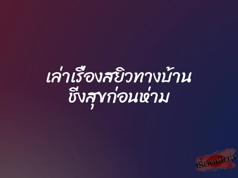 เล่าเรื่องสยิวทางบ้าน ชิ่งสุขก่อนห่าม