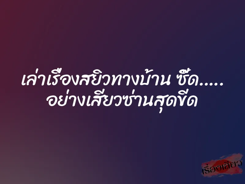 เล่าเรื่องสยิวทางบ้าน ซี๊ด….. อย่างเสียวซ่านสุดขีด