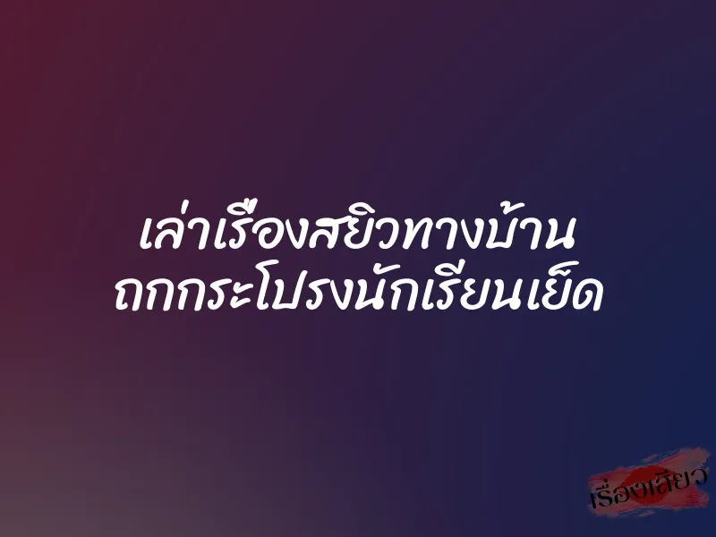 เล่าเรื่องสยิวทางบ้าน ถกกระโปรงนักเรียนเย็ด