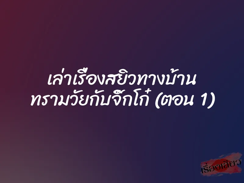 เล่าเรื่องสยิวทางบ้าน ทรามวัยกับจิ๊กโก๋ (ตอน 1)