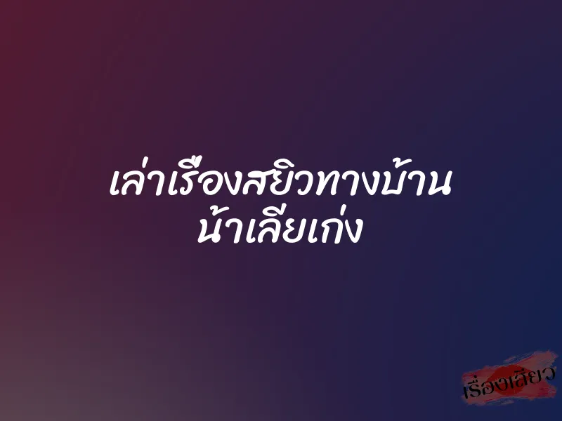 เล่าเรื่องสยิวทางบ้าน น้าเลียเก่ง