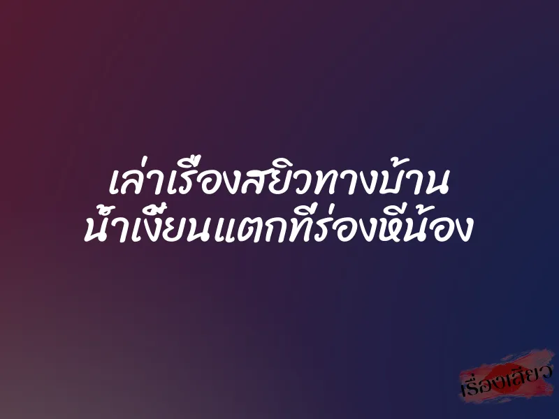 เล่าเรื่องสยิวทางบ้าน น้ำเงี้ยนแตกที่ร่องหีน้อง