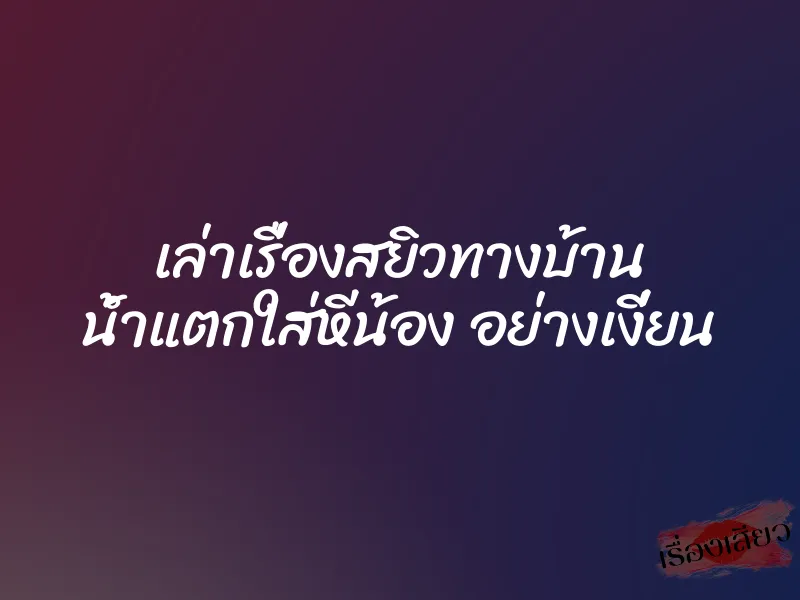 เล่าเรื่องสยิวทางบ้าน น้ำแตกใส่หีน้อง อย่างเงี่ยน