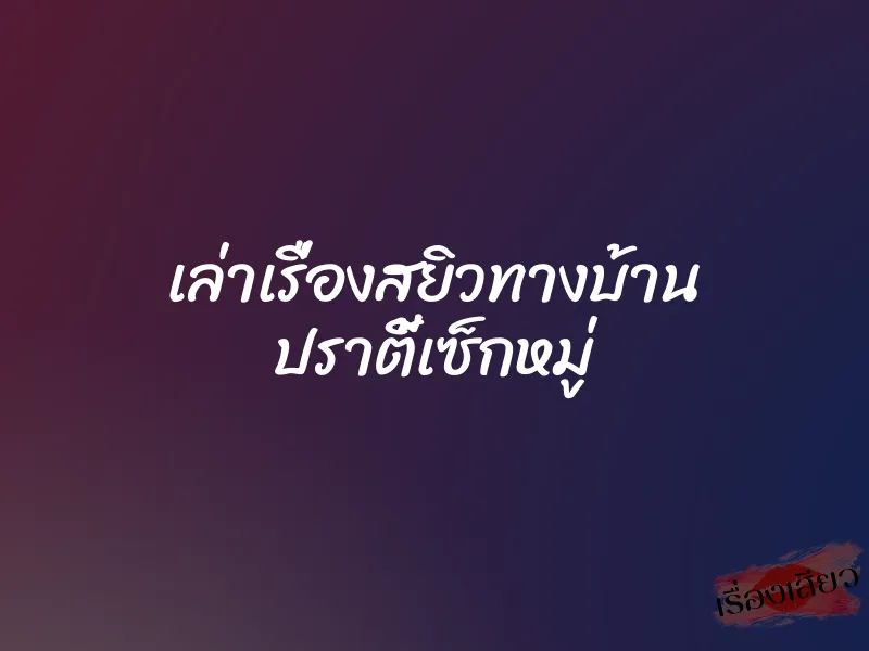 เล่าเรื่องสยิวทางบ้าน ปราตี้เซ็กหมู่