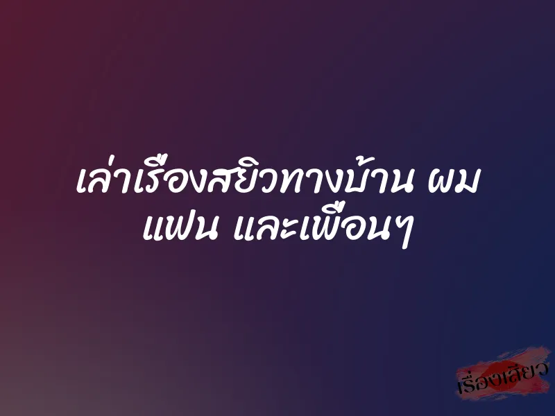 เล่าเรื่องสยิวทางบ้าน ผม แฟน และเพื่อนๆ