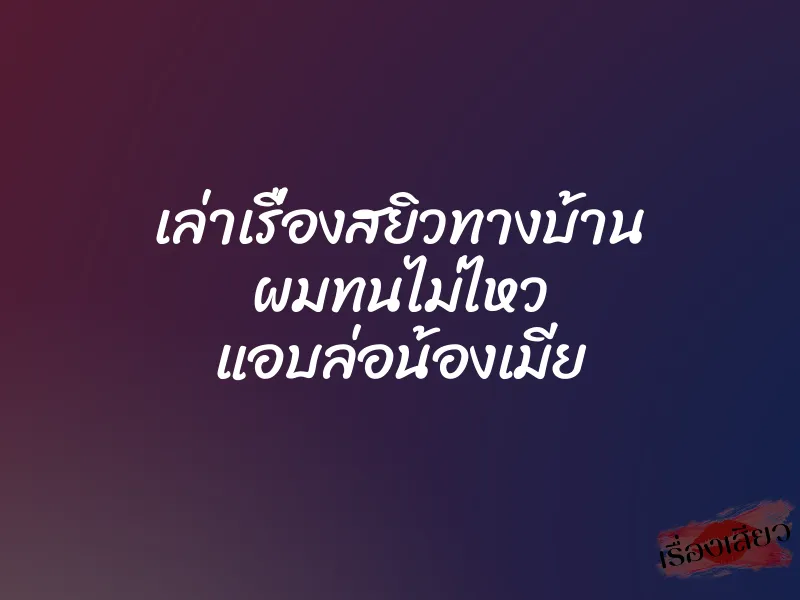 เล่าเรื่องสยิวทางบ้าน ผมทนไม่ไหว แอบล่อน้องเมีย