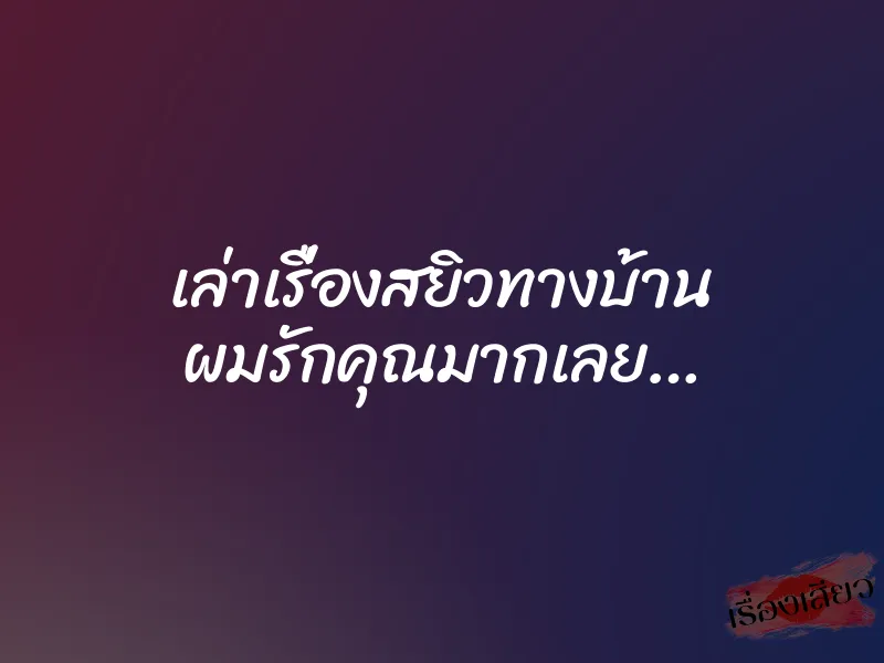 เล่าเรื่องสยิวทางบ้าน ผมรักคุณมากเลย…