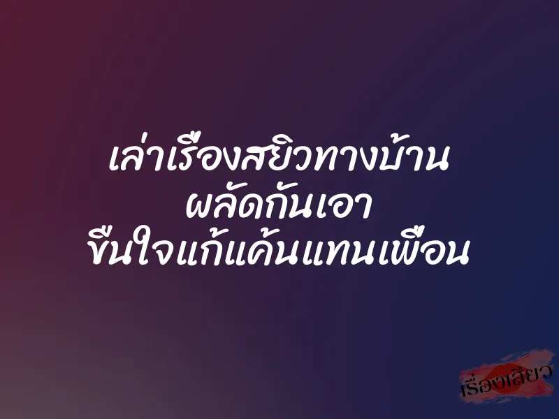 เล่าเรื่องสยิวทางบ้าน ผลัดกันเอา ขืนใจแก้แค้นแทนเพื่อน