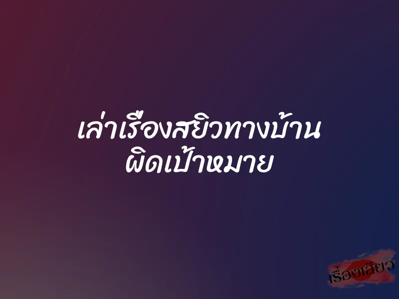 เล่าเรื่องสยิวทางบ้าน ผิดเป้าหมาย