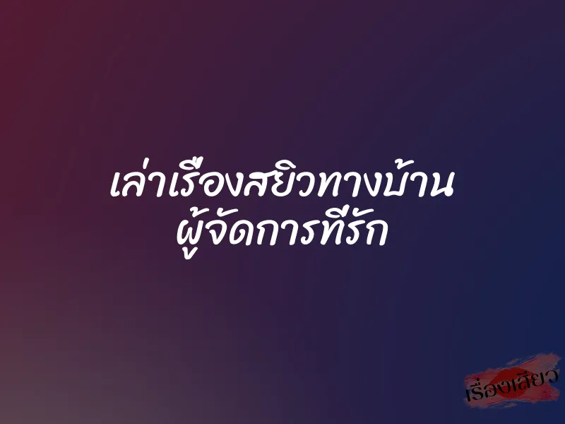 เล่าเรื่องสยิวทางบ้าน ผู้จัดการที่รัก