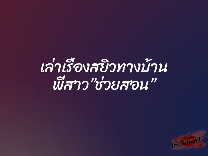 เล่าเรื่องสยิวทางบ้าน พี่สาว”ช่วยสอน”