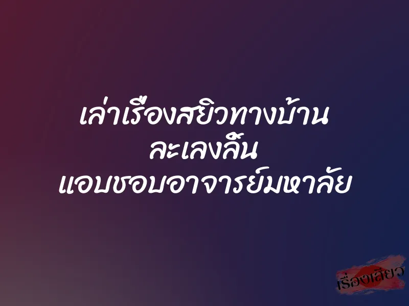 เล่าเรื่องสยิวทางบ้าน ละเลงลิ้น แอบชอบอาจารย์มหาลัย