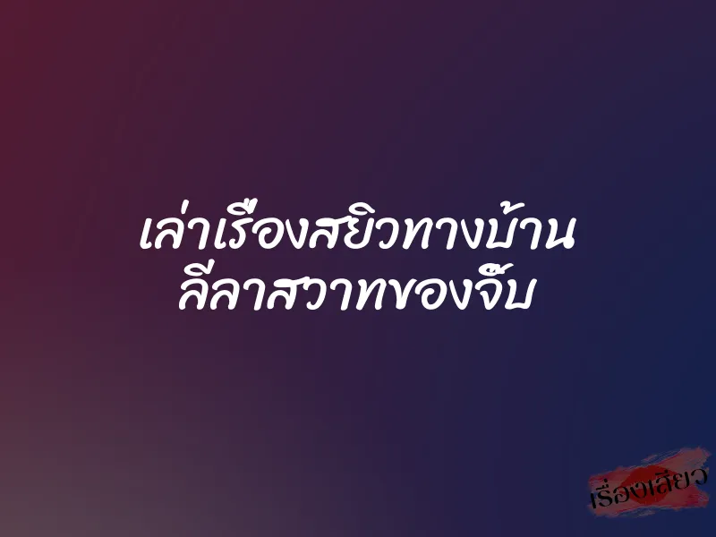 เล่าเรื่องสยิวทางบ้าน ลีลาสวาทของจิ๊บ