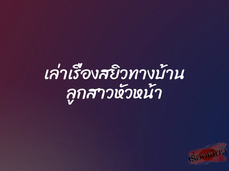 เล่าเรื่องสยิวทางบ้าน ลูกสาวหัวหน้า