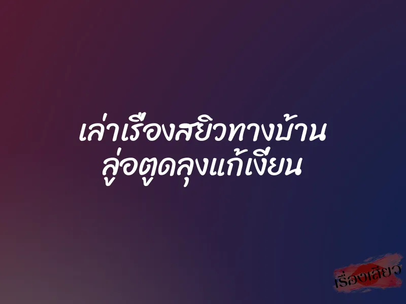 เล่าเรื่องสยิวทางบ้าน ลู่อตูดลุงแก้เงี่ยน