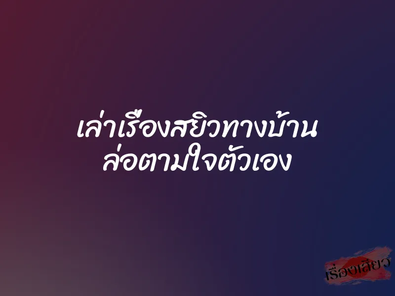 เล่าเรื่องสยิวทางบ้าน ล่อตามใจตัวเอง