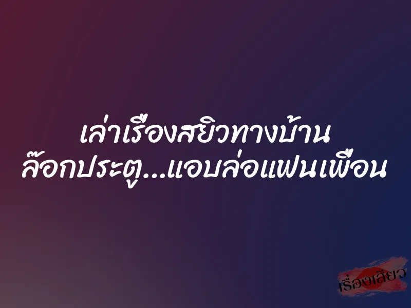 เล่าเรื่องสยิวทางบ้าน ล๊อกประตู…แอบล่อแฟนเพื่อน