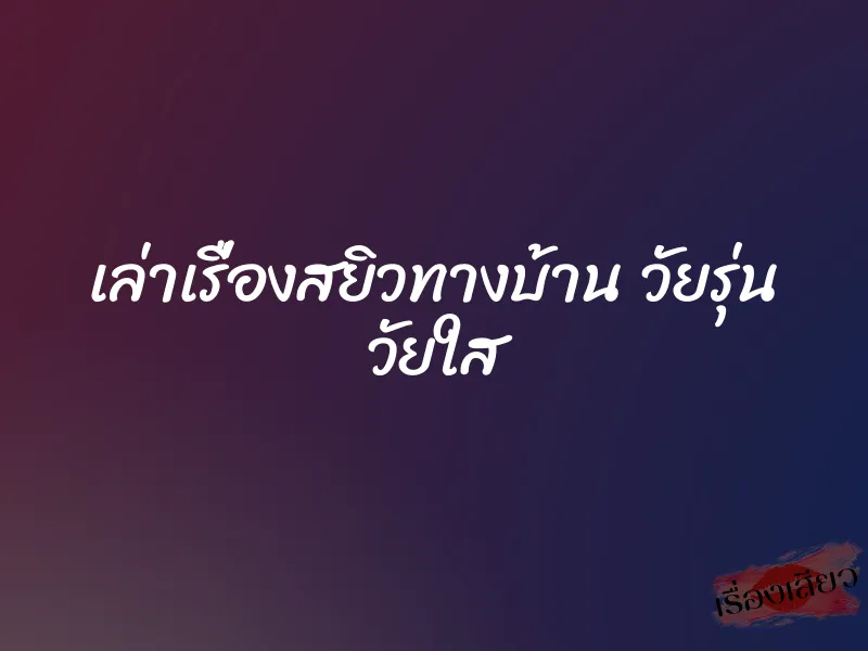 เล่าเรื่องสยิวทางบ้าน วัยรุ่น วัยใส