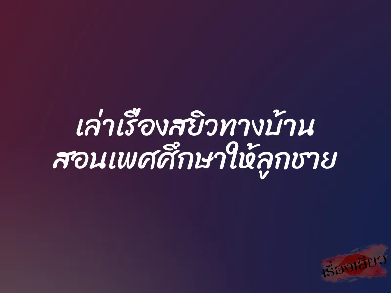 เล่าเรื่องสยิวทางบ้าน สอนเพศศึกษาให้ลูกชาย