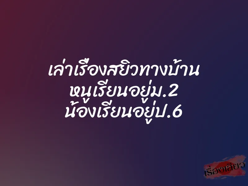 เล่าเรื่องสยิวทางบ้าน หนูเรียนอยู่ม.2 น้องเรียนอยู่ป.6