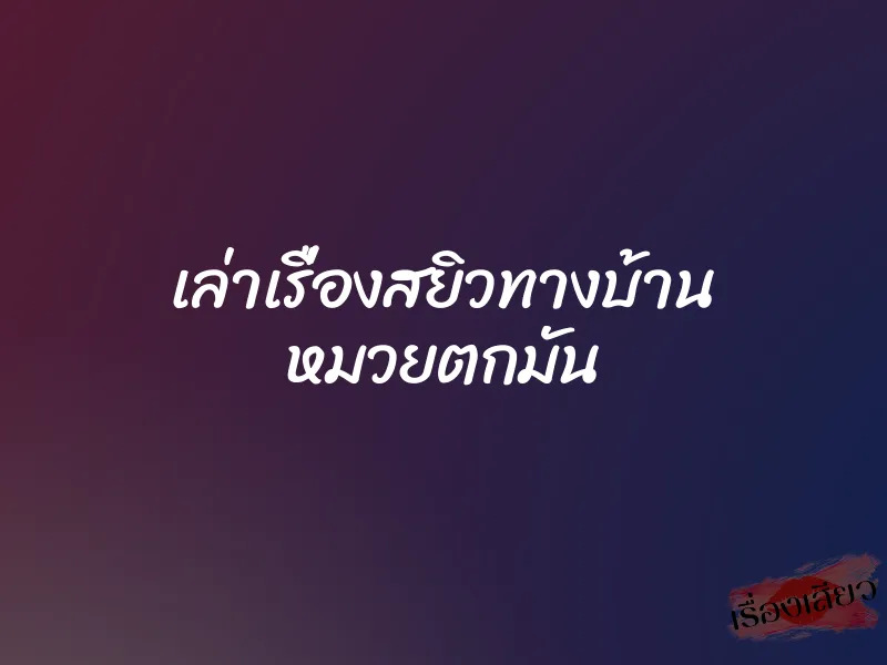 เล่าเรื่องสยิวทางบ้าน หมวยตกมัน