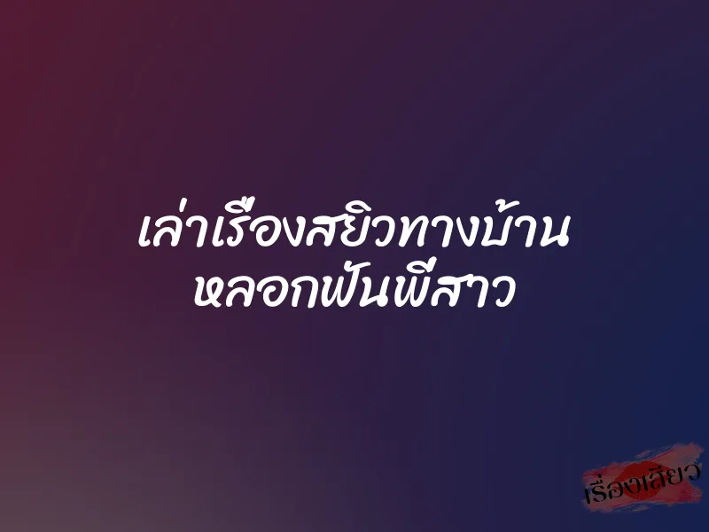 เล่าเรื่องสยิวทางบ้าน หลอกฟันพี่สาว