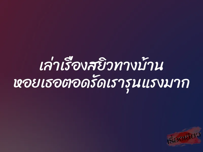 เล่าเรื่องสยิวทางบ้าน หอยเธอตอดรัดเรารุนแรงมาก