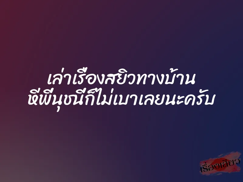 เล่าเรื่องสยิวทางบ้าน หีพี่นุชนี่ก็ไม่เบาเลยนะครับ