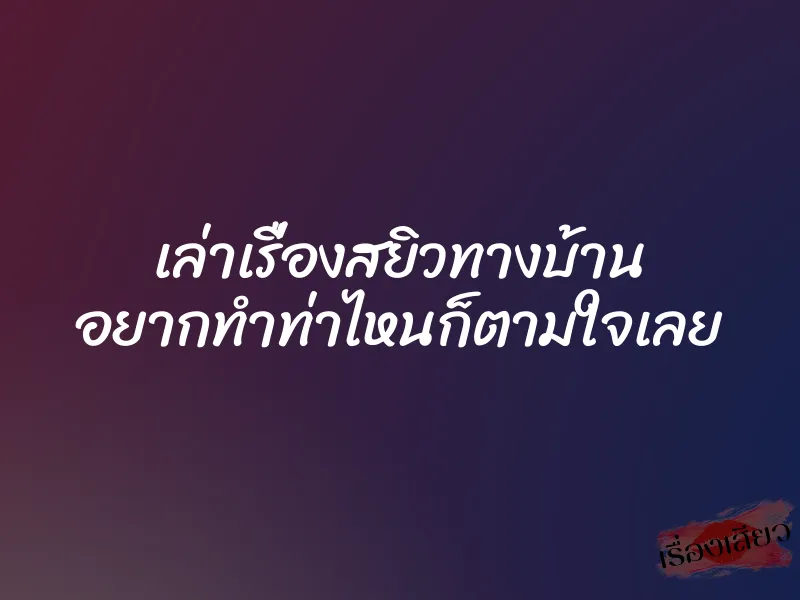 เล่าเรื่องสยิวทางบ้าน อยากทำท่าไหนก็ตามใจเลย