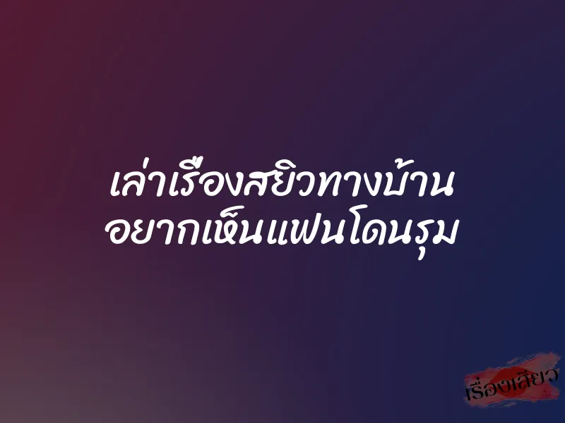 เล่าเรื่องสยิวทางบ้าน อยากเห็นแฟนโดนรุม
