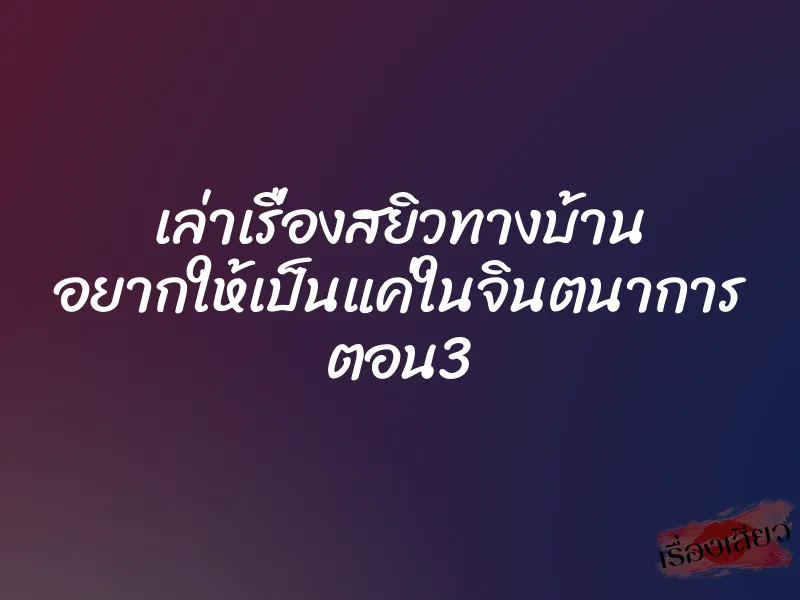 เล่าเรื่องสยิวทางบ้าน อยากให้เป็นแค่ในจินตนาการ ตอน3