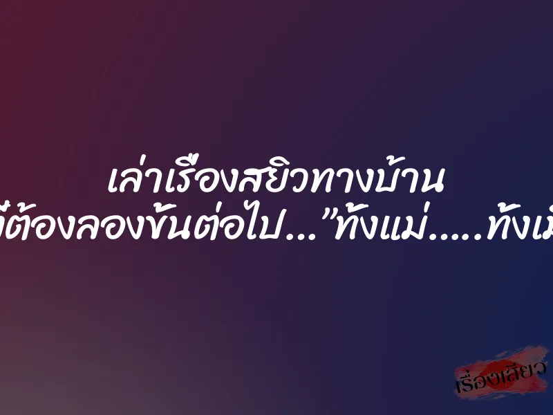 เล่าเรื่องสยิวทางบ้าน อย่างงี้ต้องลองขั้นต่อไป…”ทั้งแม่…..ทั้งเมีย..!!”