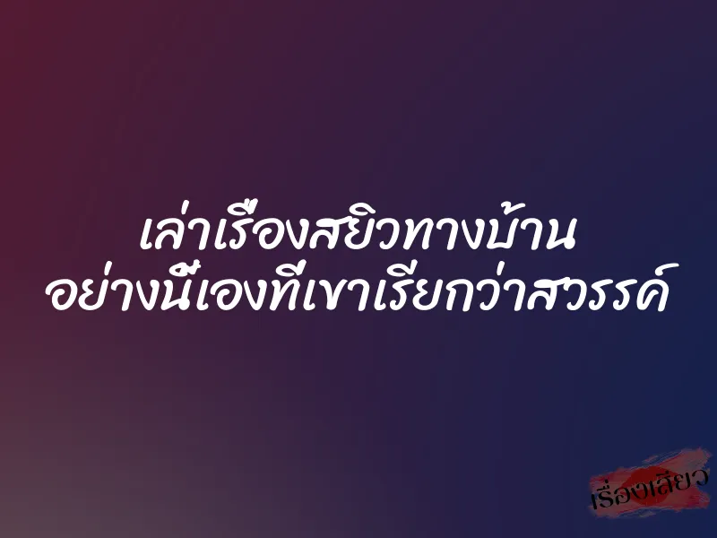 เล่าเรื่องสยิวทางบ้าน อย่างนี้เองที่เขาเรียกว่าสวรรค์