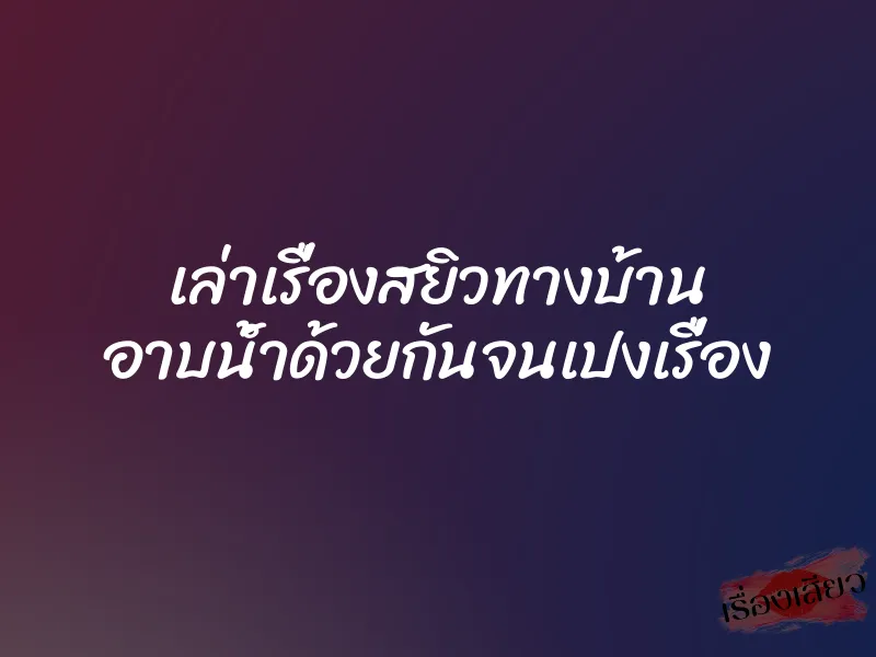 เล่าเรื่องสยิวทางบ้าน อาบน้ำด้วยกันจนเปงเรื่อง