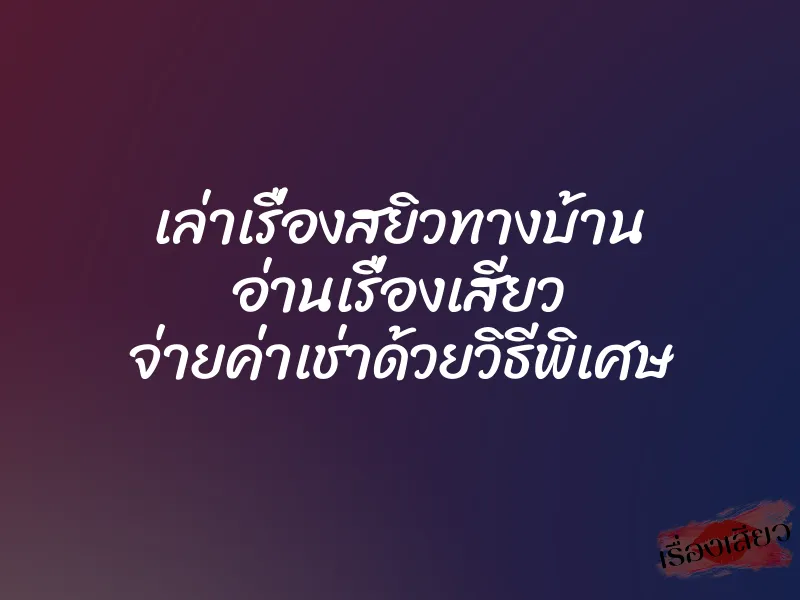 เล่าเรื่องสยิวทางบ้าน อ่านเรื่องเสียว จ่ายค่าเช่าด้วยวิธีพิเศษ