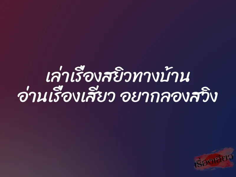 เล่าเรื่องสยิวทางบ้าน อ่านเรื่องเสียว อยากลองสวิง