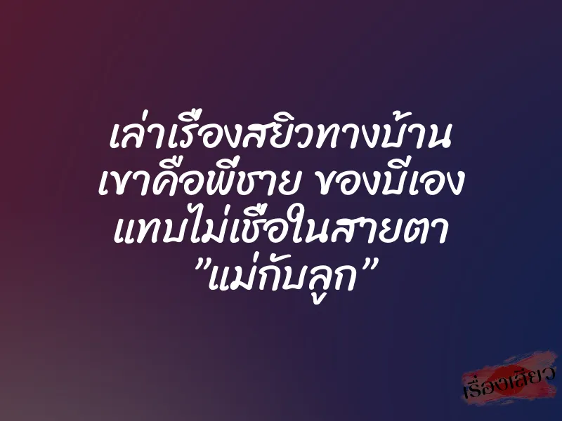 เล่าเรื่องสยิวทางบ้าน เขาคือพี่ชาย ของบีเอง แทบไม่เชื่อในสายตา ”แม่กับลูก”