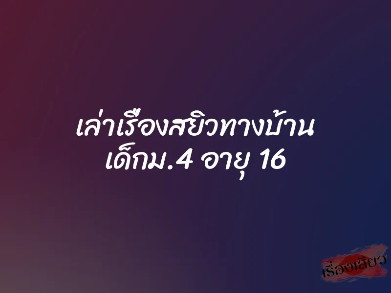 เล่าเรื่องสยิวทางบ้าน เด็กม.4 อายุ 16