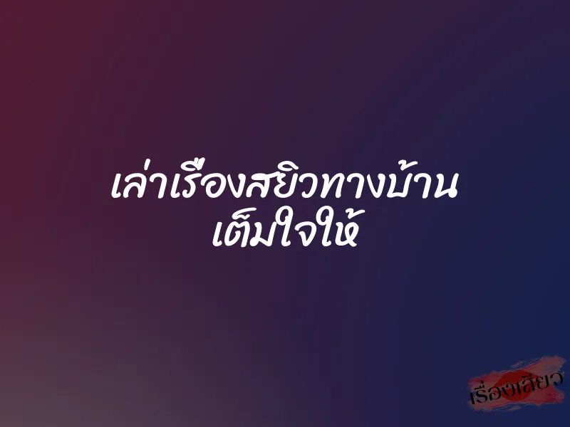 เล่าเรื่องสยิวทางบ้าน เต็มใจให้