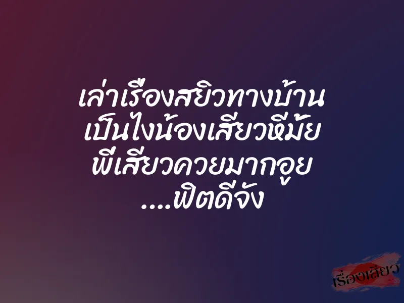 เล่าเรื่องสยิวทางบ้าน เป็นไงน้องเสียวหีมั้ย พี่เสียวควยมากอูย ….ฟิตดีจัง