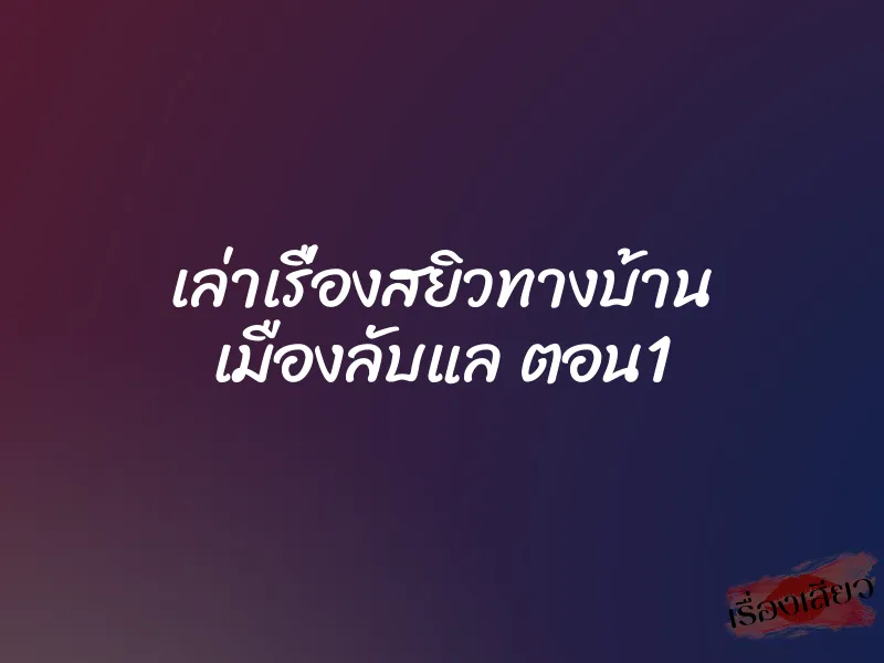 เล่าเรื่องสยิวทางบ้าน เมืองลับแล ตอน1