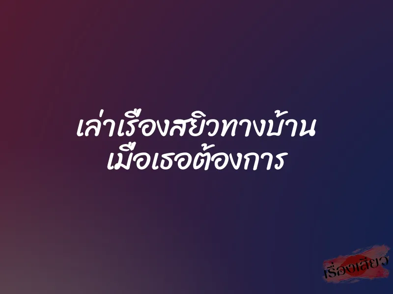 เล่าเรื่องสยิวทางบ้าน เมื่อเธอต้องการ