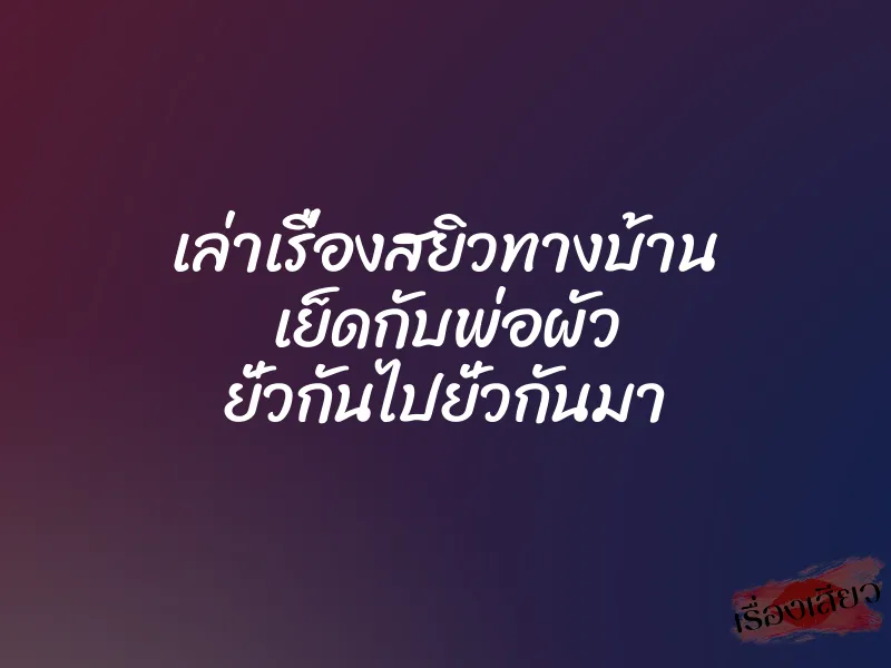 เล่าเรื่องสยิวทางบ้าน เย็ดกับพ่อผัว ยั่วกันไปยั่วกันมา