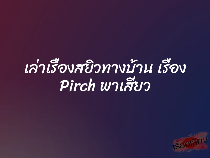เล่าเรื่องสยิวทางบ้าน เรื่อง Pirch พาเสียว