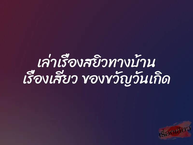 เล่าเรื่องสยิวทางบ้าน เรื่องเสียว ของขวัญวันเกิด